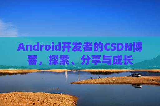 Android开发者的CSDN博客，探索、分享与成长